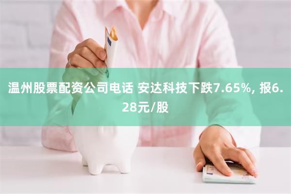 温州股票配资公司电话 安达科技下跌7.65%, 报6.28元/股
