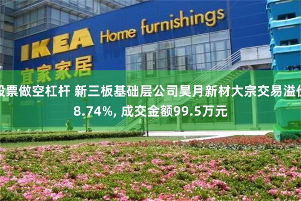 股票做空杠杆 新三板基础层公司昊月新材大宗交易溢价8.74%, 成交金额99.5万元