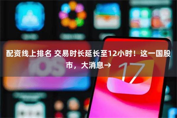 配资线上排名 交易时长延长至12小时！这一国股市，大消息→