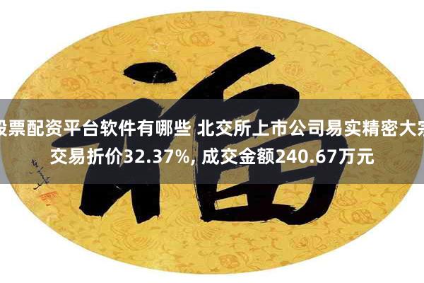 股票配资平台软件有哪些 北交所上市公司易实精密大宗交易折价32.37%, 成交金额240.67万元