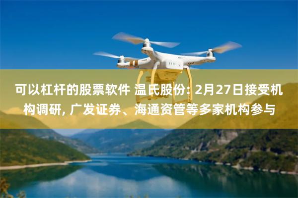 可以杠杆的股票软件 温氏股份: 2月27日接受机构调研, 广发证券、海通资管等多家机构参与