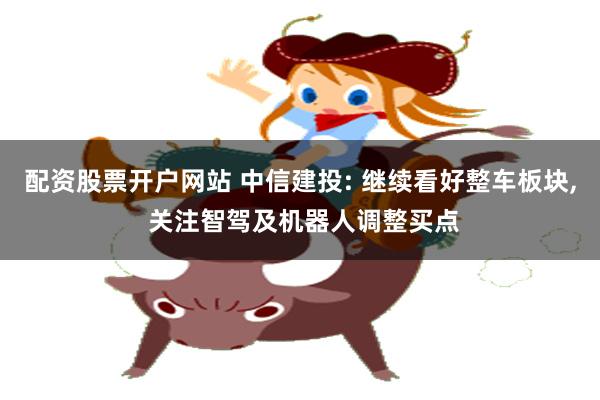 配资股票开户网站 中信建投: 继续看好整车板块, 关注智驾及机器人调整买点