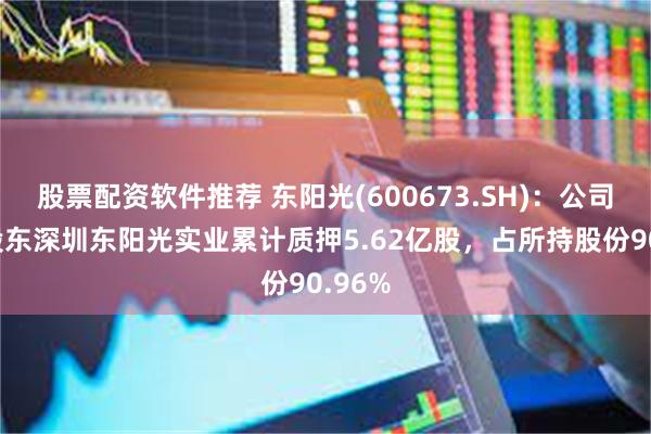 股票配资软件推荐 东阳光(600673.SH)：公司控股股东深圳东阳光实业累计质押5.62亿股，占所持股份90.96%