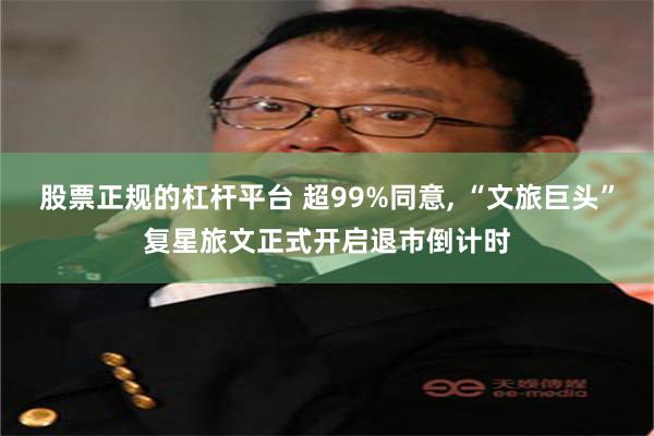 股票正规的杠杆平台 超99%同意, “文旅巨头”复星旅文正式开启退市倒计时
