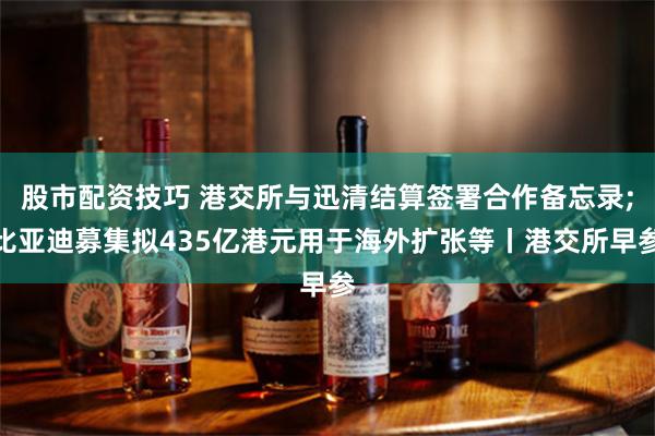 股市配资技巧 港交所与迅清结算签署合作备忘录;比亚迪募集拟435亿港元用于海外扩张等丨港交所早参
