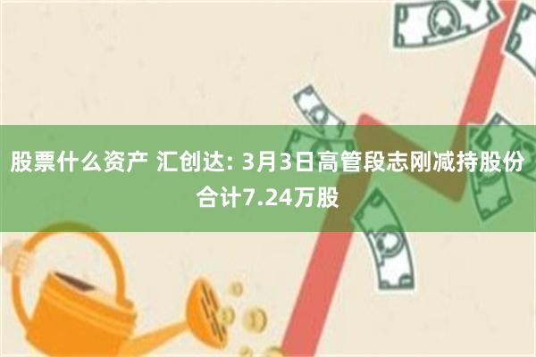 股票什么资产 汇创达: 3月3日高管段志刚减持股份合计7.24万股