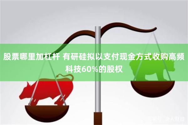 股票哪里加杠杆 有研硅拟以支付现金方式收购高频科技60%的股权
