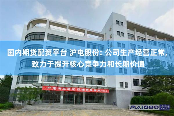 国内期货配资平台 沪电股份: 公司生产经营正常, 致力于提升核心竞争力和长期价值