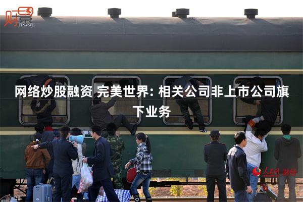 网络炒股融资 完美世界: 相关公司非上市公司旗下业务