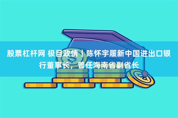 股票杠杆网 极目政情｜陈怀宇履新中国进出口银行董事长，曾任海南省副省长