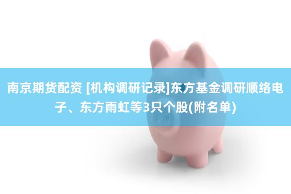 南京期货配资 [机构调研记录]东方基金调研顺络电子、东方雨虹等3只个股(附名单)