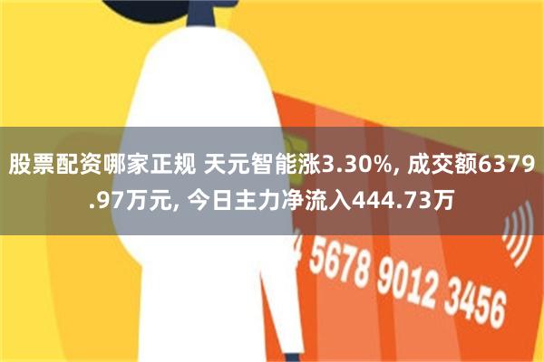 股票配资哪家正规 天元智能涨3.30%, 成交额6379.97万元, 今日主力净流入444.73万