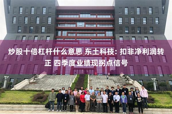 炒股十倍杠杆什么意思 东土科技: 扣非净利润转正 四季度业绩现拐点信号