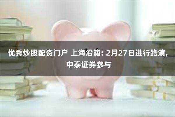 优秀炒股配资门户 上海沿浦: 2月27日进行路演, 中泰证券参与
