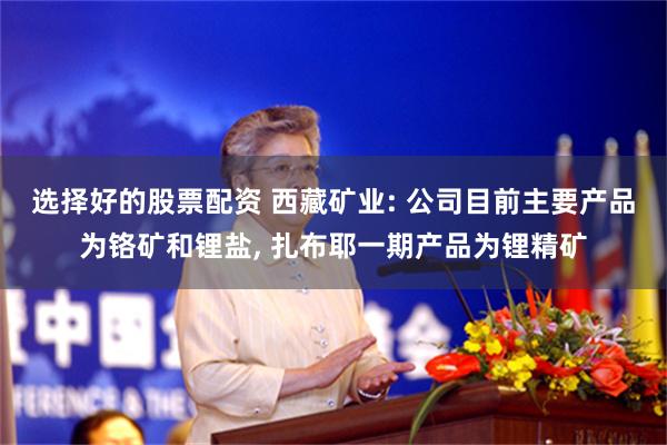 选择好的股票配资 西藏矿业: 公司目前主要产品为铬矿和锂盐, 扎布耶一期产品为锂精矿
