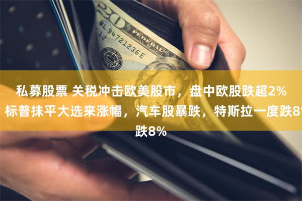 私募股票 关税冲击欧美股市，盘中欧股跌超2%，标普抹平大选来涨幅，汽车股暴跌，特斯拉一度跌8%