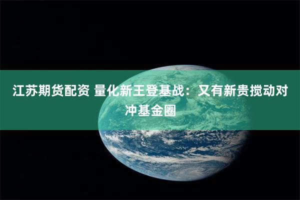 江苏期货配资 量化新王登基战：又有新贵搅动对冲基金圈