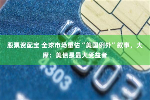 股票资配宝 全球市场重估“美国例外”叙事，大摩：美债是最大受益者