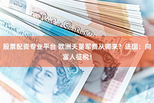 股票配资专业平台 欧洲天量军费从哪来？法国：向富人征税！