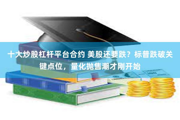十大炒股杠杆平台合约 美股还要跌？标普跌破关键点位，量化抛售潮才刚开始