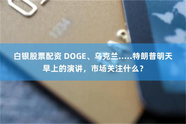 白银股票配资 DOGE、乌克兰.....特朗普明天早上的演讲，市场关注什么？