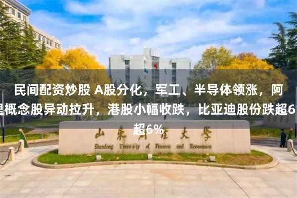 民间配资炒股 A股分化，军工、半导体领涨，阿里概念股异动拉升，港股小幅收跌，比亚迪股份跌超6%