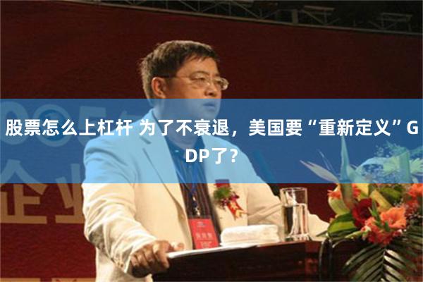 股票怎么上杠杆 为了不衰退，美国要“重新定义”GDP了？