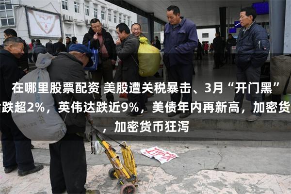 在哪里股票配资 美股遭关税暴击、3月“开门黑”，纳指跌超2%，英伟达跌近9%，美债年内再新高，加密货币狂泻