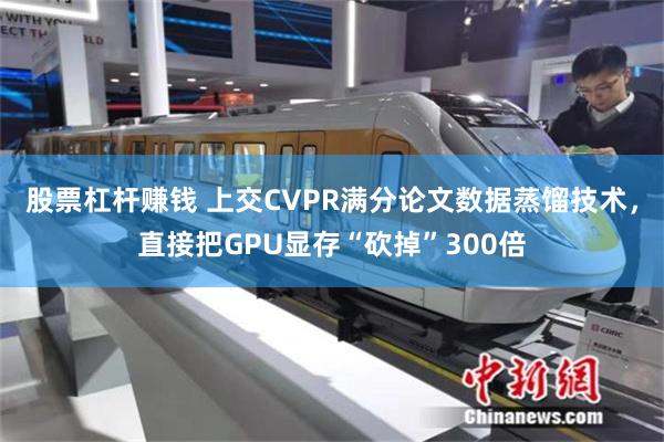 股票杠杆赚钱 上交CVPR满分论文数据蒸馏技术，直接把GPU显存“砍掉”300倍
