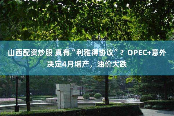 山西配资炒股 真有“利雅得协议”？OPEC+意外决定4月增产，油价大跌
