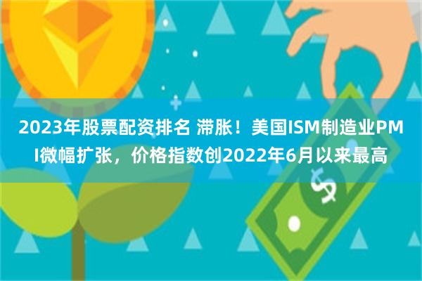 2023年股票配资排名 滞胀！美国ISM制造业PMI微幅扩张，价格指数创2022年6月以来最高