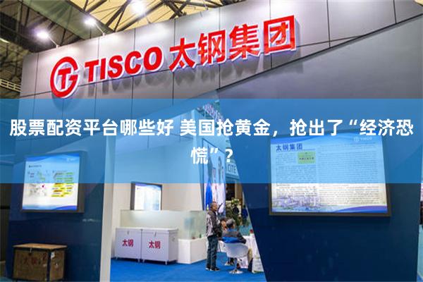 股票配资平台哪些好 美国抢黄金，抢出了“经济恐慌”？