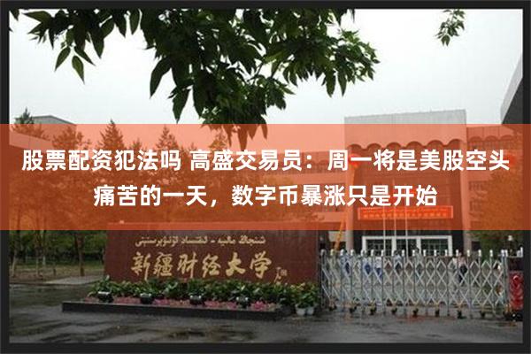 股票配资犯法吗 高盛交易员：周一将是美股空头痛苦的一天，数字币暴涨只是开始