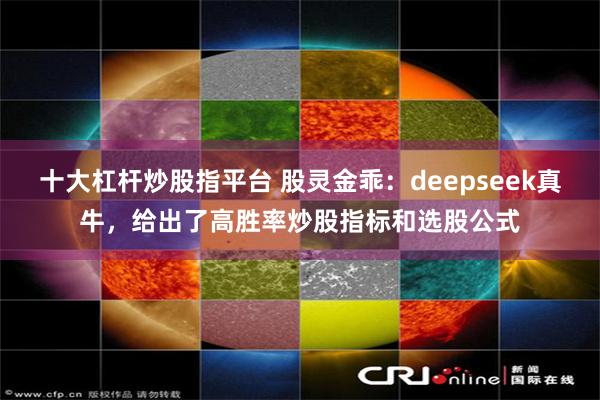 十大杠杆炒股指平台 股灵金乖：deepseek真牛，给出了高胜率炒股指标和选股公式