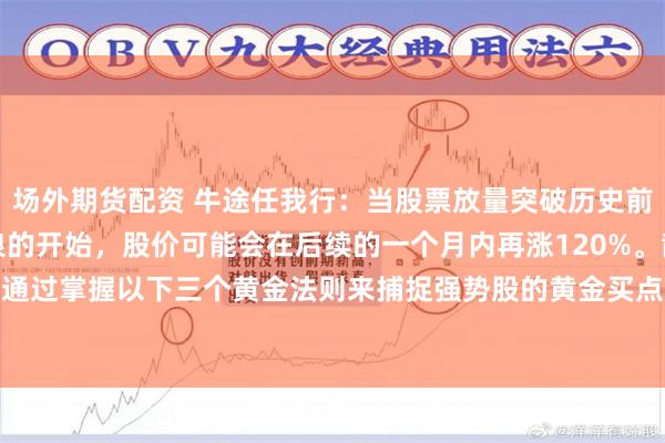 场外期货配资 牛途任我行：当股票放量突破历史前高时，往往预示着主升浪的开始，股价可能会在后续的一个月内再涨120%。散户可以通过掌握以下三个黄金法则来捕捉强势股的黄金买点。 1. 有效突破的三大核心特征 ...