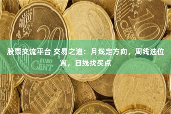 股票交流平台 交易之道：月线定方向，周线选位置，日线找买点