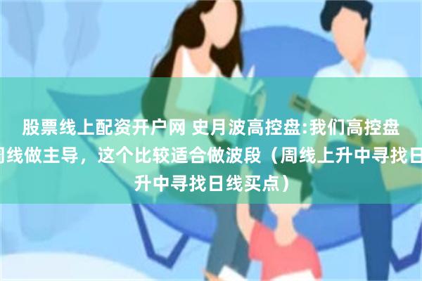 股票线上配资开户网 史月波高控盘:我们高控盘习惯以周线做主导，这个比较适合做波段（周线上升中寻找日线买点）