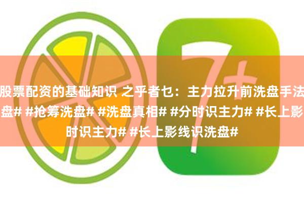 股票配资的基础知识 之乎者乜：主力拉升前洗盘手法#打压式洗盘# #抢筹洗盘# #洗盘真相# #分时识主力# #长上影线识洗盘#