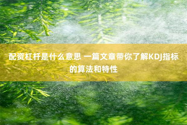 配资杠杆是什么意思 一篇文章带你了解KDJ指标的算法和特性