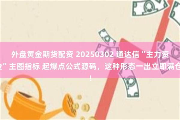 外盘黄金期货配资 20250302 通达信“主力资金”主图指标 起爆点公式源码，这种形态一出立即满仓！