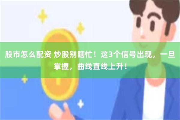 股市怎么配资 炒股别瞎忙！这3个信号出现，一旦掌握，曲线直线上升！