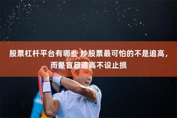 股票杠杆平台有哪些 炒股票最可怕的不是追高，而是盲目追高不设止损
