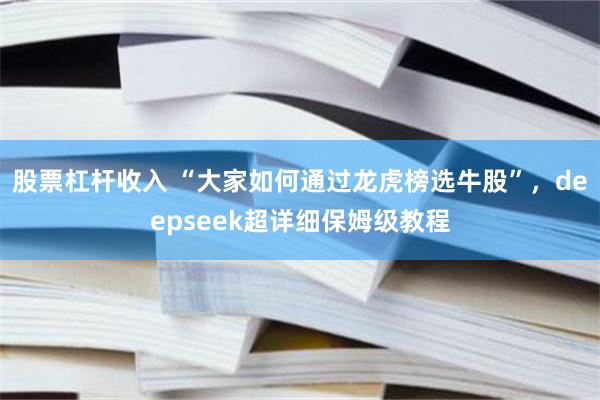 股票杠杆收入 “大家如何通过龙虎榜选牛股”，deepseek超详细保姆级教程