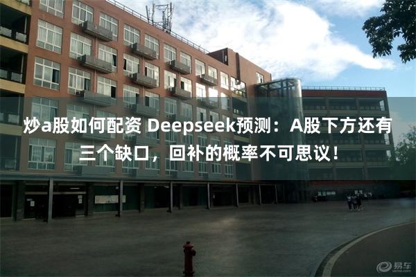 炒a股如何配资 Deepseek预测：A股下方还有三个缺口，回补的概率不可思议！