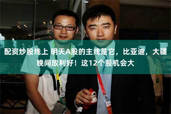 配资炒股线上 明天A股的主线是它，比亚迪，大疆晚间放利好！这12个股机会大