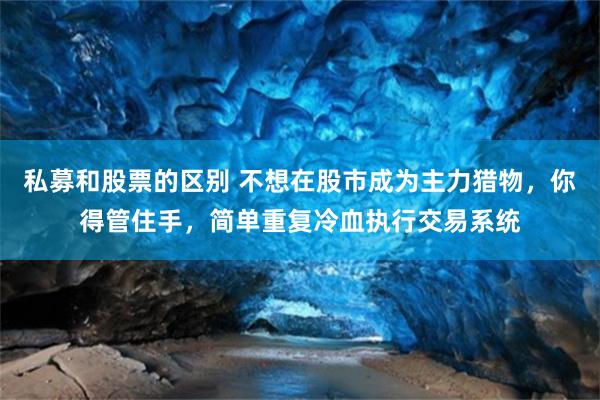 私募和股票的区别 不想在股市成为主力猎物，你得管住手，简单重复冷血执行交易系统