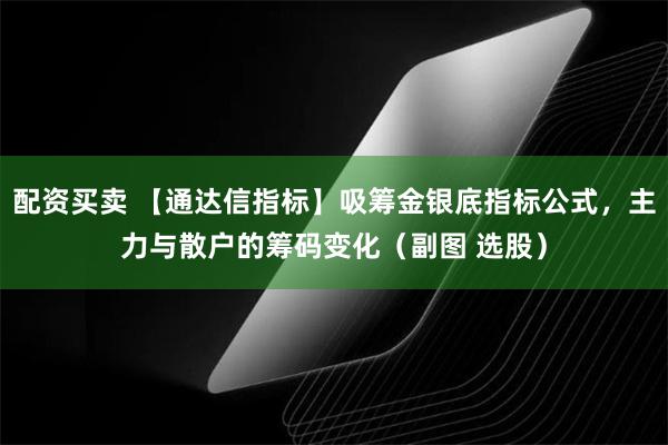 配资买卖 【通达信指标】吸筹金银底指标公式，主力与散户的筹码变化（副图 选股）