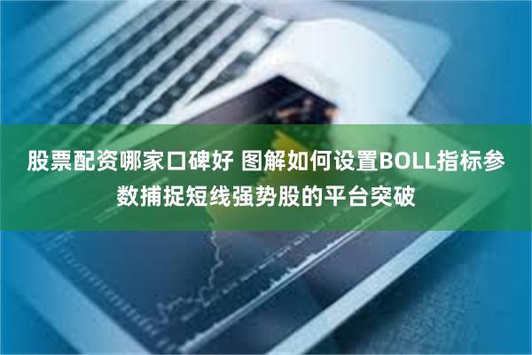 股票配资哪家口碑好 图解如何设置BOLL指标参数捕捉短线强势股的平台突破