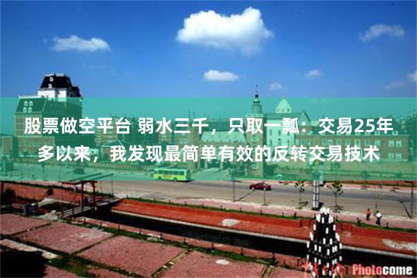 股票做空平台 弱水三千，只取一瓢：交易25年多以来，我发现最简单有效的反转交易技术