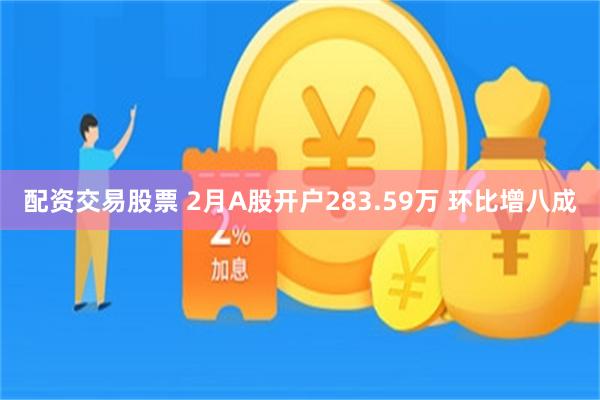 配资交易股票 2月A股开户283.59万 环比增八成